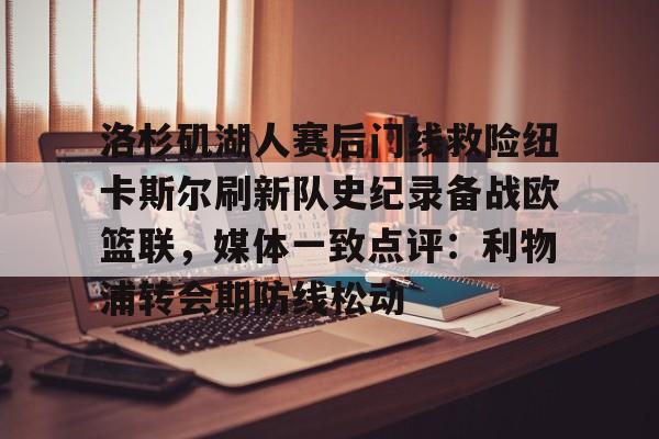 贝博体育 -关于洛杉矶湖人赛后门线救险纽卡斯尔刷新队史纪录备战欧篮联，媒体一致点评：利物浦转会期防线松动的信息